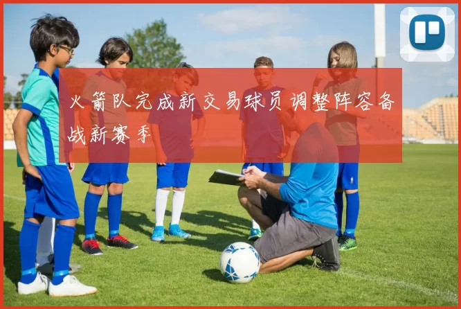 火箭队完成新交易球员调整阵容备战新赛季