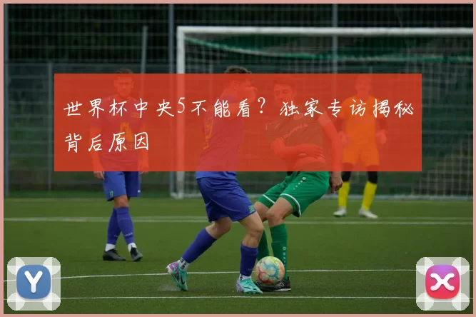 世界杯中央5不能看?独家专访揭秘背后原因