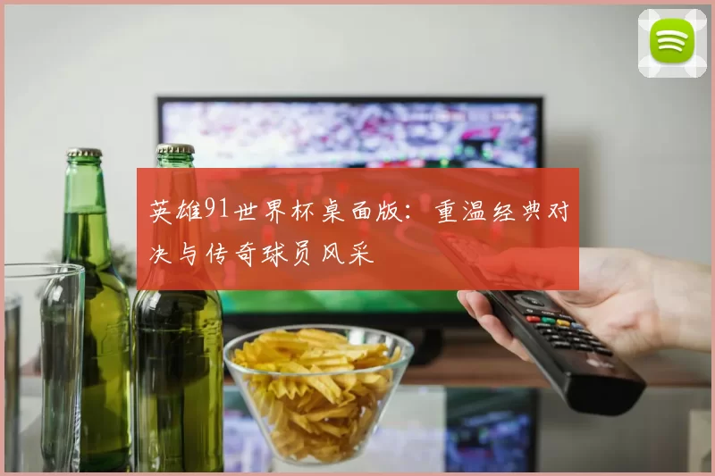 英雄91世界杯桌面版:重温经典对决与传奇球员风采