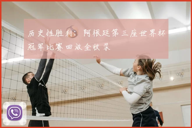 历史性胜利:阿根廷第三座世界杯冠军比赛回放全收录