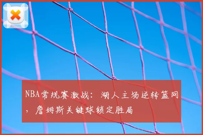 NBA常规赛激战:湖人主场逆转篮网,詹姆斯关键球锁定胜局