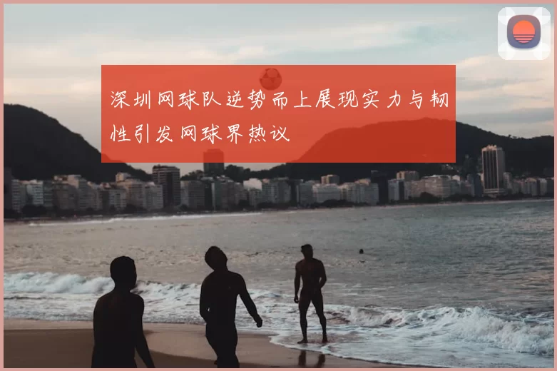深圳网球队逆势而上展现实力与韧性引发网球界热议