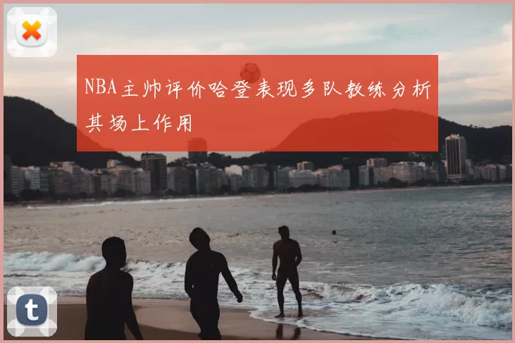 NBA主帅评价哈登表现多队教练分析其场上作用