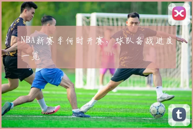 NBA新赛季何时开赛,球队备战进度一览