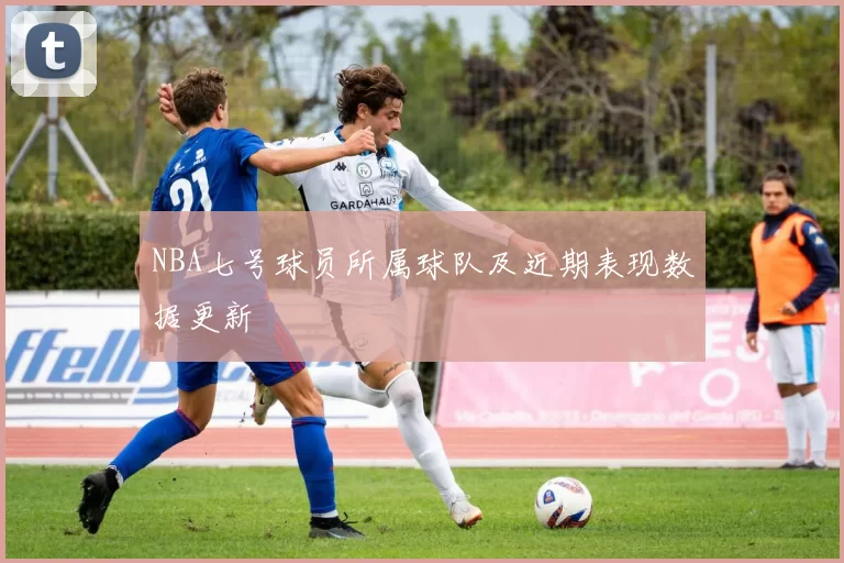 NBA七号球员所属球队及近期表现数据更新