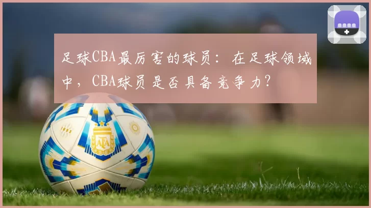 足球CBA最厉害的球员:在足球领域中,CBA球员是否具备竞争力?