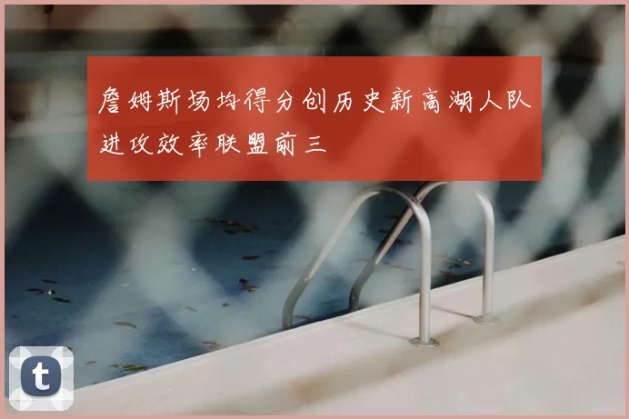 詹姆斯场均得分创历史新高湖人队进攻效率联盟前三