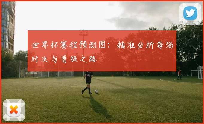 世界杯赛程预测图：精准分析每场对决与晋级之路