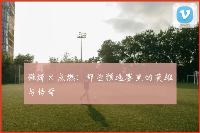 强烽火点燃:那些预选赛里的英雄与传奇