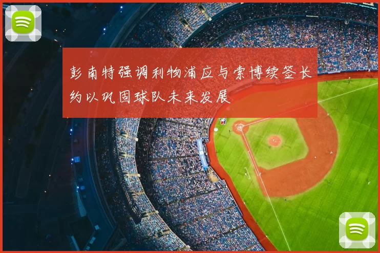 彭南特强调利物浦应与索博续签长约以巩固球队未来发展