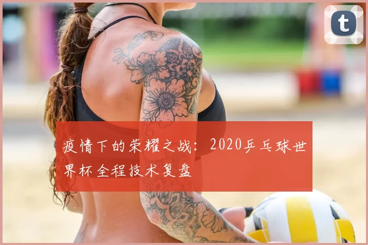 疫情下的荣耀之战：2020乒乓球世界杯全程技术复盘
