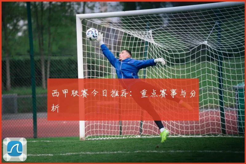 西甲联赛今日推荐:重点赛事与分析