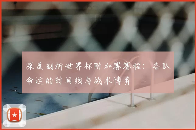 深度剖析世界杯附加赛赛程:各队命运的时间线与战术博弈