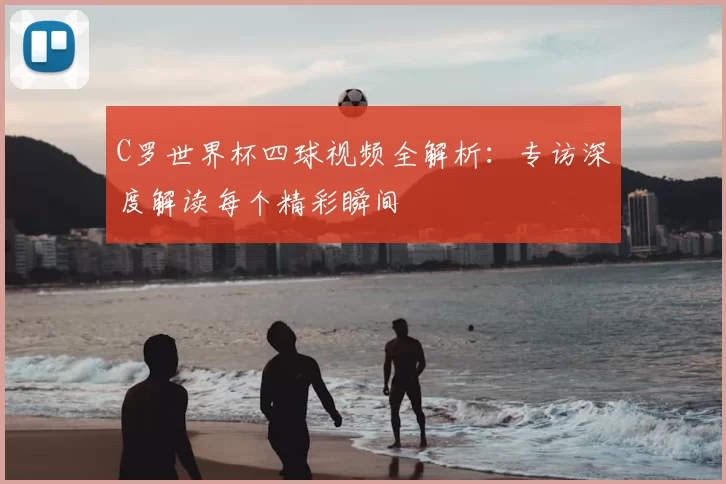 C罗世界杯四球视频全解析：专访深度解读每个精彩瞬间