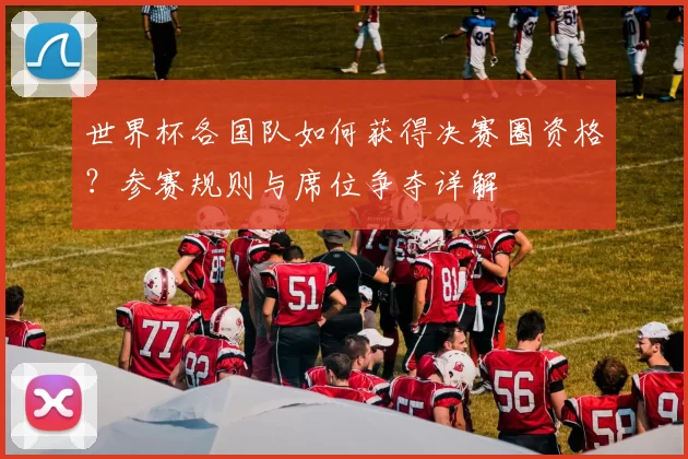 世界杯各国队如何获得决赛圈资格?参赛规则与席位争夺详解
