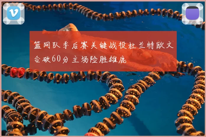 篮网队季后赛关键战役杜兰特欧文合砍60分主场险胜雄鹿