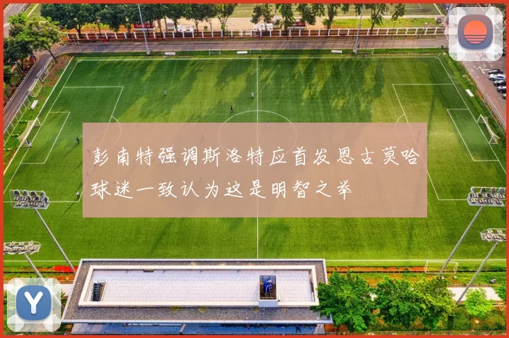彭南特强调斯洛特应首发恩古莫哈球迷一致认为这是明智之举