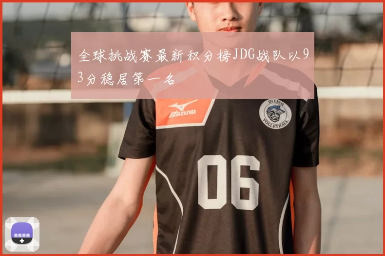全球挑战赛最新积分榜JDG战队以93分稳居第一名