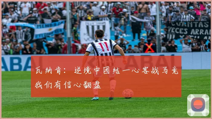 瓦纳肯:逆境中团结一心客战马竞我们有信心翻盘
