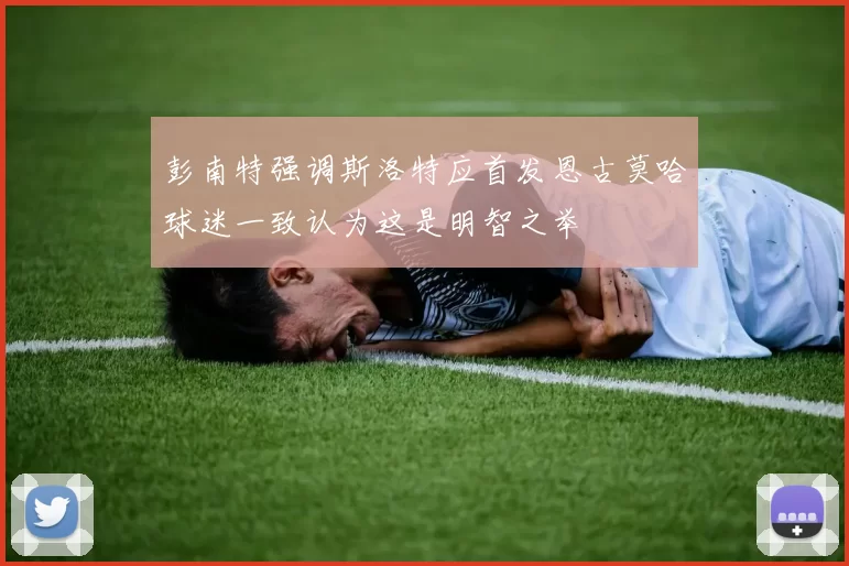 彭南特强调斯洛特应首发恩古莫哈球迷一致认为这是明智之举