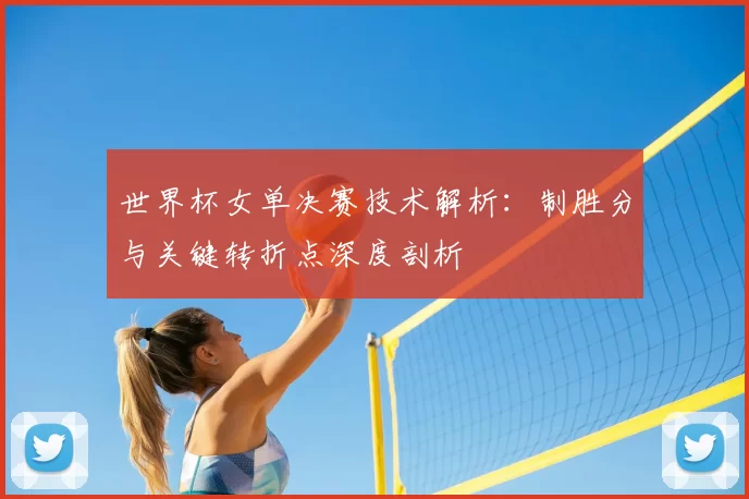 世界杯女单决赛技术解析：制胜分与关键转折点深度剖析