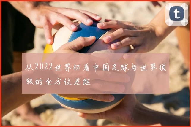 从2022世界杯看中国足球与世界顶级的全方位差距