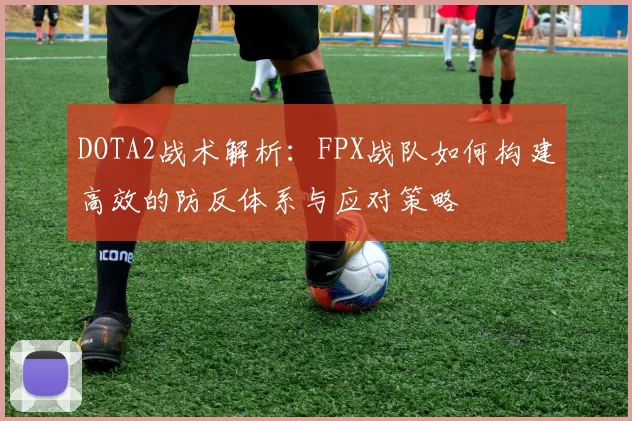 DOTA2战术解析:FPX战队如何构建高效的防反体系与应对策略