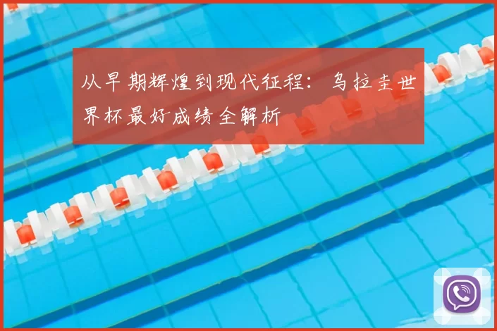 从早期辉煌到现代征程：乌拉圭世界杯最好成绩全解析