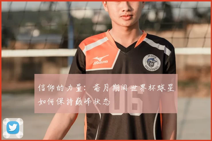 信仰的力量:斋月期间世界杯球星如何保持巅峰状态