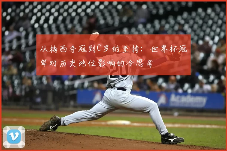 从梅西夺冠到C罗的坚持：世界杯冠军对历史地位影响的冷思考