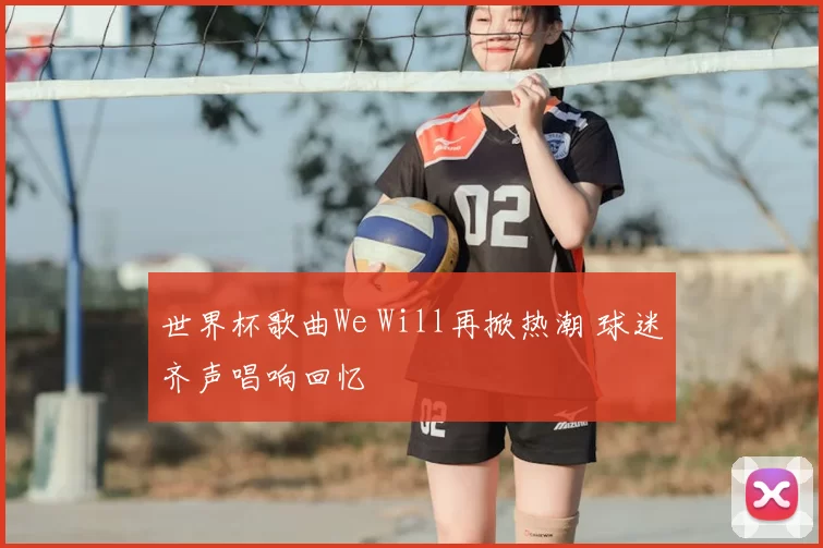 世界杯歌曲We Will再掀热潮 球迷齐声唱响回忆
