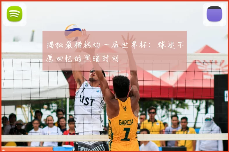 揭秘最糟糕的一届世界杯：球迷不愿回忆的黑暗时刻