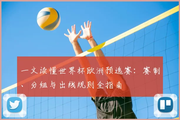 一文读懂世界杯欧洲预选赛：赛制、分组与出线规则全指南