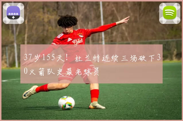 37岁155天!杜兰特连续三场砍下30火箭队史最老球员