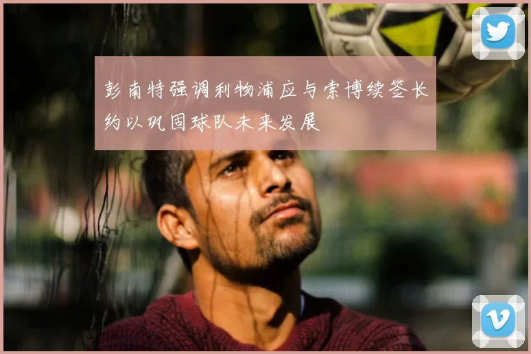 彭南特强调利物浦应与索博续签长约以巩固球队未来发展