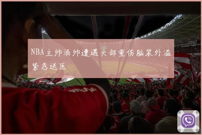 NBA主帅汤帅遭遇头部重伤脑浆外溢紧急送医