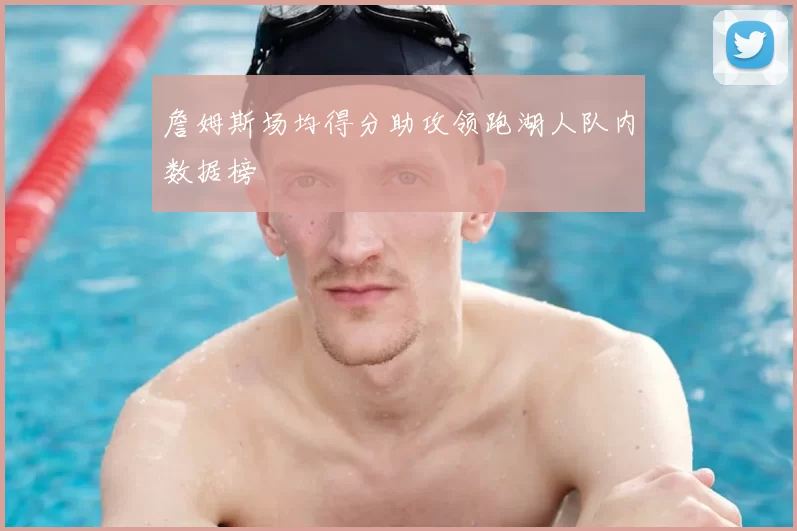 詹姆斯场均得分助攻领跑湖人队内数据榜