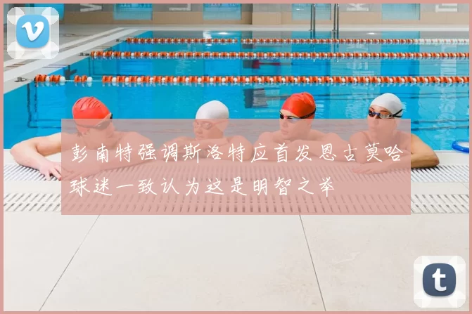 彭南特强调斯洛特应首发恩古莫哈球迷一致认为这是明智之举