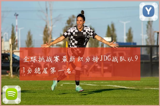 全球挑战赛最新积分榜JDG战队以91分稳居第一名
