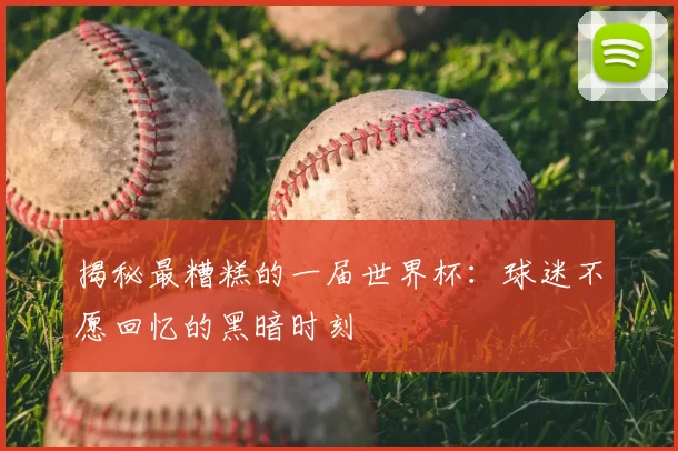 揭秘最糟糕的一届世界杯:球迷不愿回忆的黑暗时刻