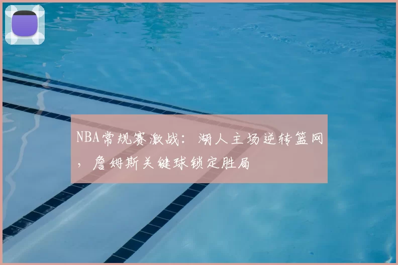 NBA常规赛激战:湖人主场逆转篮网,詹姆斯关键球锁定胜局