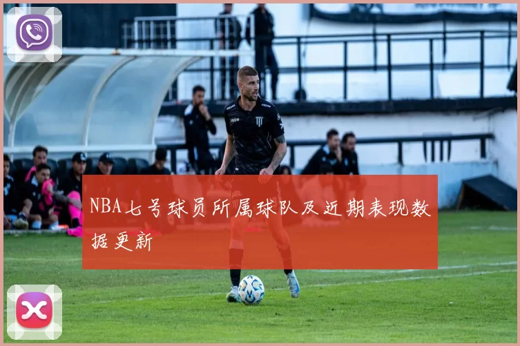 NBA七号球员所属球队及近期表现数据更新