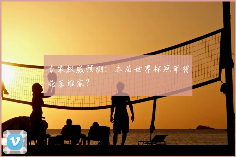 专家权威预测：本届世界杯冠军将花落谁家？