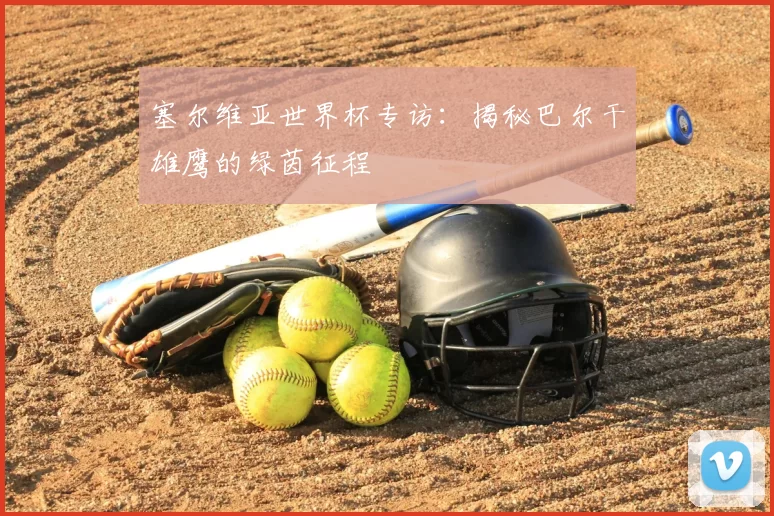 塞尔维亚世界杯专访：揭秘巴尔干雄鹰的绿茵征程