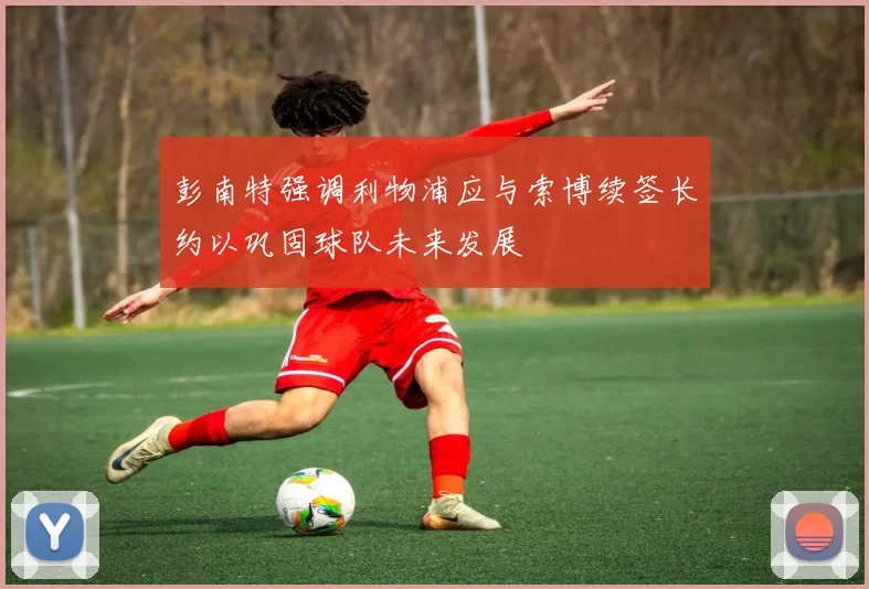 彭南特强调利物浦应与索博续签长约以巩固球队未来发展