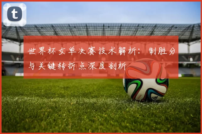 世界杯女单决赛技术解析：制胜分与关键转折点深度剖析