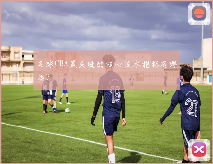 足球CBA最关键的核心技术指标有哪些？