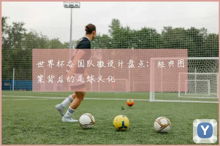 世界杯各国队徽设计盘点:经典图案背后的足球文化