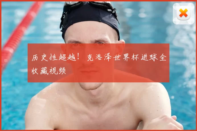 历史性超越!克洛泽世界杯进球全收藏视频