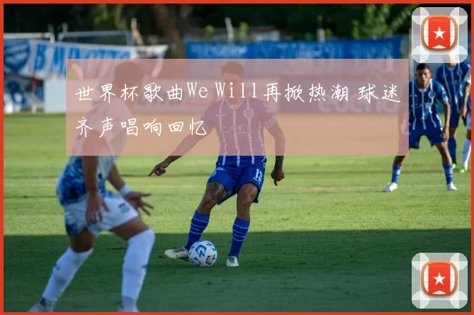 世界杯歌曲We Will再掀热潮 球迷齐声唱响回忆